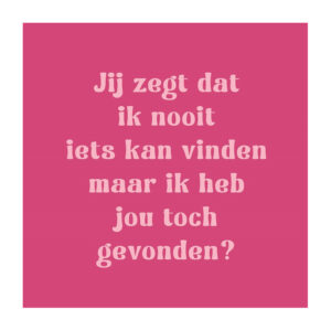Jij zegt dat ik nooit iets kan vinden